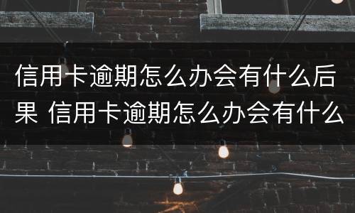 信用卡逾期怎么办会有什么后果 信用卡逾期怎么办会有什么后果嘛