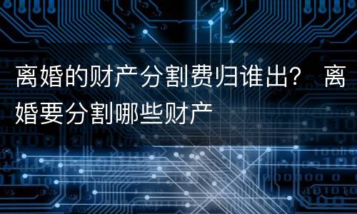 离婚的财产分割费归谁出？ 离婚要分割哪些财产
