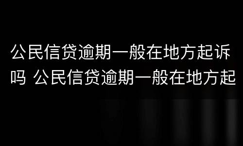 公民信贷逾期一般在地方起诉吗 公民信贷逾期一般在地方起诉吗