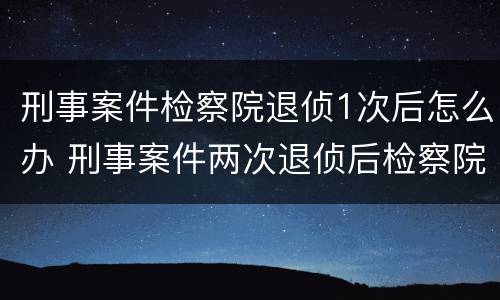 刑事案件检察院退侦1次后怎么办 刑事案件两次退侦后检察院怎么办