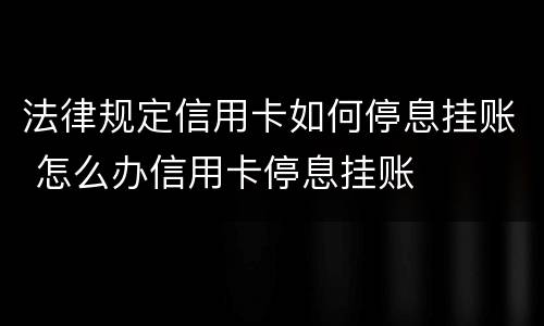 法律规定信用卡如何停息挂账 怎么办信用卡停息挂账