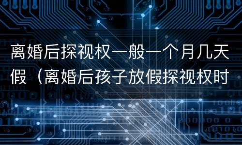 离婚后探视权一般一个月几天假（离婚后孩子放假探视权时间规定）
