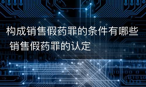 构成销售假药罪的条件有哪些 销售假药罪的认定