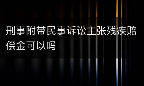 刑事附带民事诉讼主张残疾赔偿金可以吗