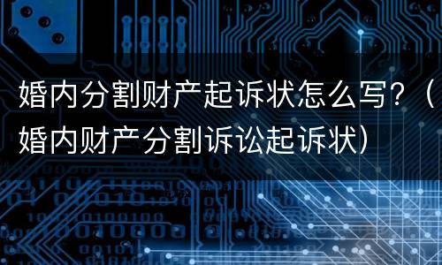 婚内分割财产起诉状怎么写?（婚内财产分割诉讼起诉状）