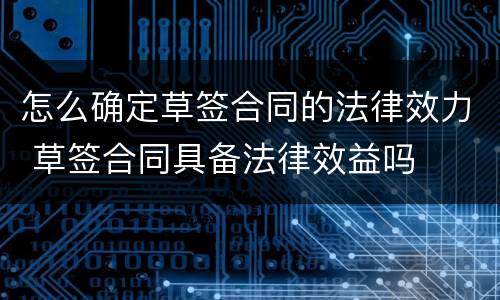 怎么确定草签合同的法律效力 草签合同具备法律效益吗