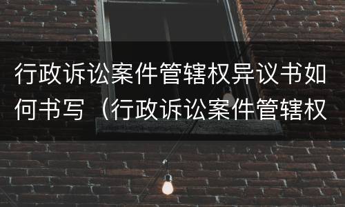行政诉讼案件管辖权异议书如何书写（行政诉讼案件管辖权异议书如何书写才有效）