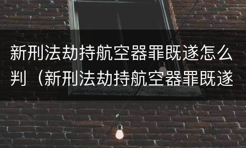 新刑法劫持航空器罪既遂怎么判（新刑法劫持航空器罪既遂怎么判定）
