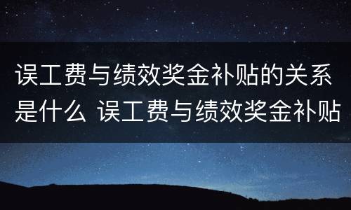 误工费与绩效奖金补贴的关系是什么 误工费与绩效奖金补贴的关系是什么呢