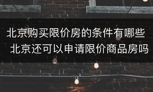 北京购买限价房的条件有哪些 北京还可以申请限价商品房吗