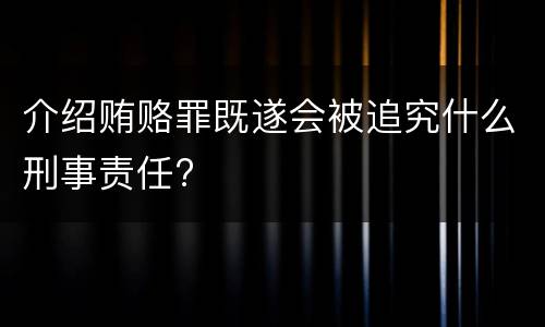 介绍贿赂罪既遂会被追究什么刑事责任?