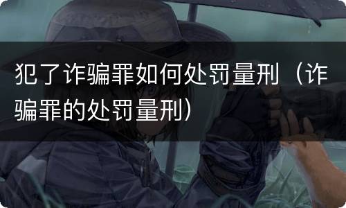犯了诈骗罪如何处罚量刑（诈骗罪的处罚量刑）