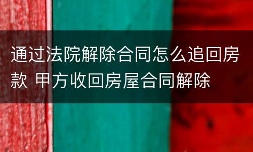 通过法院解除合同怎么追回房款 甲方收回房屋合同解除