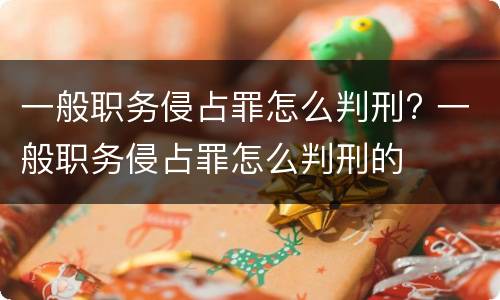 一般职务侵占罪怎么判刑? 一般职务侵占罪怎么判刑的