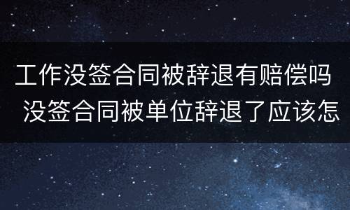 工作没签合同被辞退有赔偿吗 没签合同被单位辞退了应该怎样赔偿