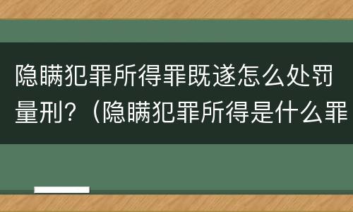 隐瞒犯罪所得罪既遂怎么处罚量刑?（隐瞒犯罪所得是什么罪）