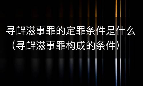 寻衅滋事罪的定罪条件是什么（寻衅滋事罪构成的条件）