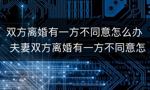 双方离婚有一方不同意怎么办 夫妻双方离婚有一方不同意怎么办