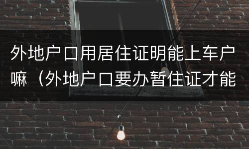 外地户口用居住证明能上车户嘛（外地户口要办暂住证才能用本地的车牌吗）