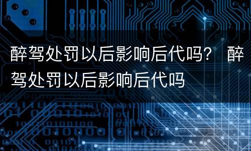 醉驾处罚以后影响后代吗？ 醉驾处罚以后影响后代吗