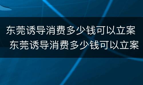东莞诱导消费多少钱可以立案 东莞诱导消费多少钱可以立案追诉