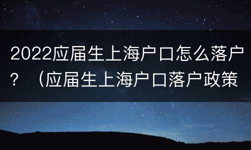 2022应届生上海户口怎么落户？（应届生上海户口落户政策）
