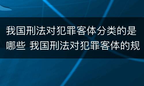 我国刑法对犯罪客体分类的是哪些 我国刑法对犯罪客体的规定方式