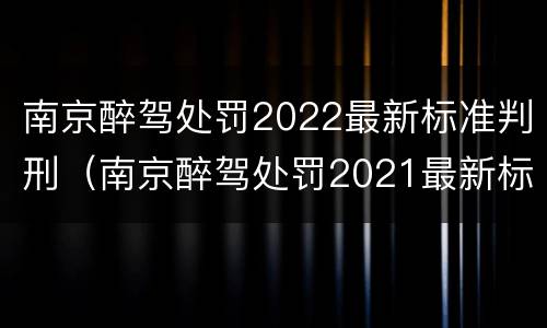 南京醉驾处罚2022最新标准判刑（南京醉驾处罚2021最新标准）