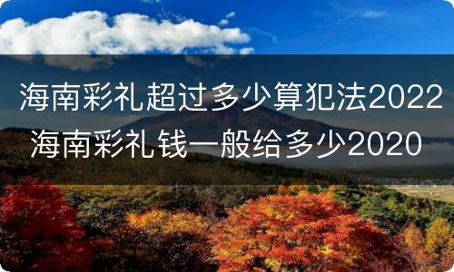 海南彩礼超过多少算犯法2022 海南彩礼钱一般给多少2020