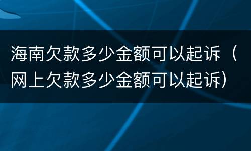 海南欠款多少金额可以起诉（网上欠款多少金额可以起诉）