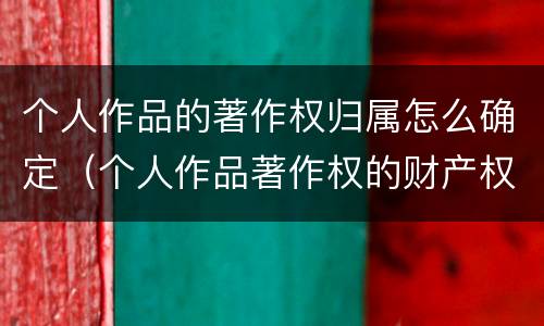 个人作品的著作权归属怎么确定（个人作品著作权的财产权利）