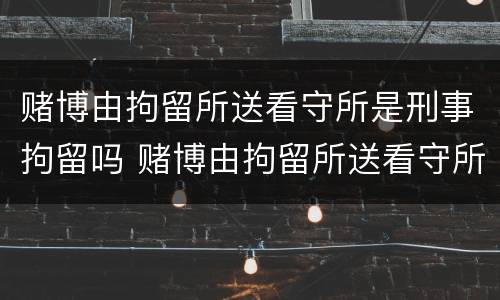 赌博由拘留所送看守所是刑事拘留吗 赌博由拘留所送看守所是刑事拘留吗知乎
