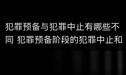 犯罪预备与犯罪中止有哪些不同 犯罪预备阶段的犯罪中止和犯罪中止一样吗