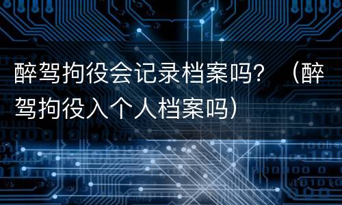 醉驾拘役会记录档案吗？（醉驾拘役入个人档案吗）
