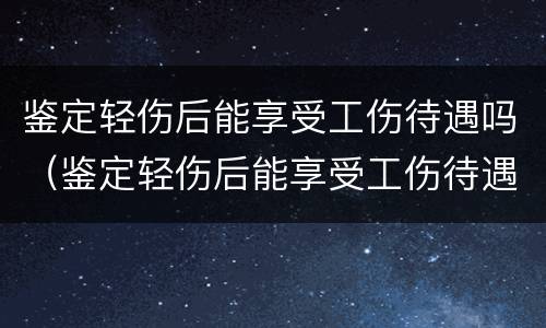 鉴定轻伤后能享受工伤待遇吗（鉴定轻伤后能享受工伤待遇吗）