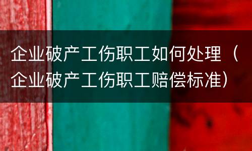 企业破产工伤职工如何处理（企业破产工伤职工赔偿标准）