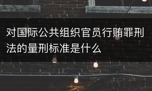 对国际公共组织官员行贿罪刑法的量刑标准是什么