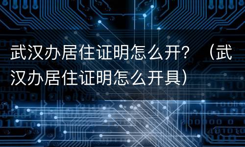 武汉办居住证明怎么开？（武汉办居住证明怎么开具）