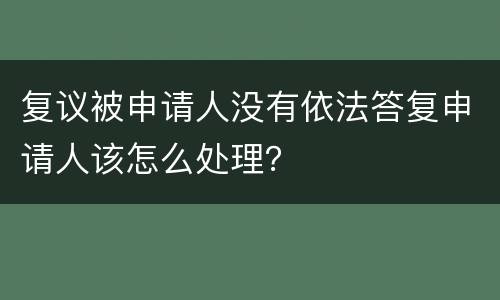 复议被申请人没有依法答复申请人该怎么处理？