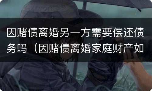 因赌债离婚另一方需要偿还债务吗（因赌债离婚家庭财产如何分配）