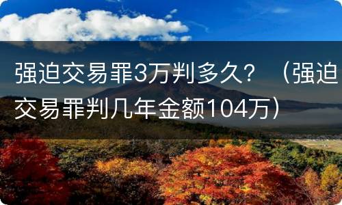 强迫交易罪3万判多久？（强迫交易罪判几年金额104万）
