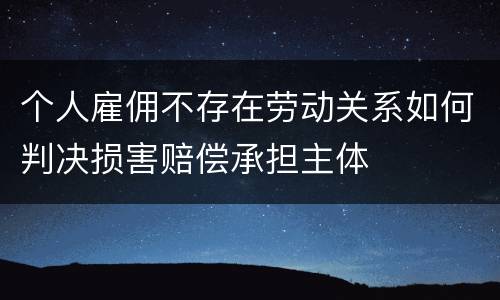 个人雇佣不存在劳动关系如何判决损害赔偿承担主体