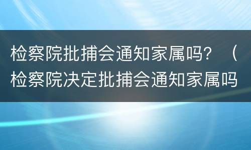 检察院批捕会通知家属吗？（检察院决定批捕会通知家属吗）