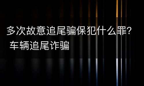多次故意追尾骗保犯什么罪？ 车辆追尾诈骗