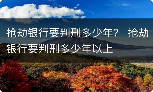 抢劫银行要判刑多少年？ 抢劫银行要判刑多少年以上