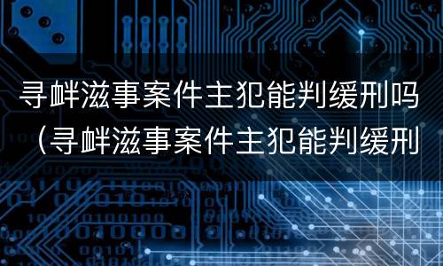 寻衅滋事案件主犯能判缓刑吗（寻衅滋事案件主犯能判缓刑吗）