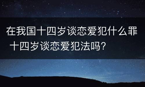 在我国十四岁谈恋爱犯什么罪 十四岁谈恋爱犯法吗?