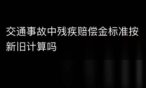 交通事故中残疾赔偿金标准按新旧计算吗