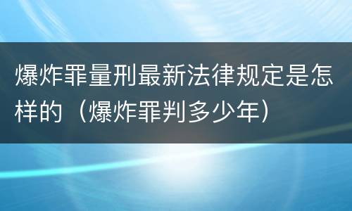 爆炸罪量刑最新法律规定是怎样的（爆炸罪判多少年）
