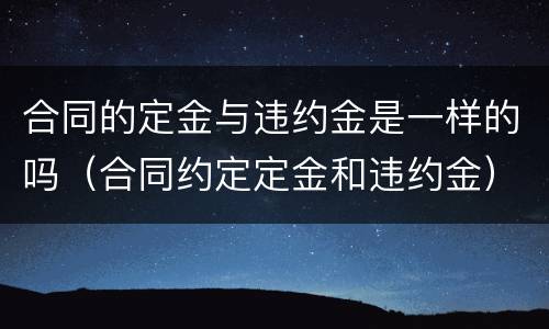 合同的定金与违约金是一样的吗（合同约定定金和违约金）